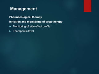 Management
Pharmacological therapy
Initiation and monitoring of drug therapy
 Monitoring of side effect profile
 Therapeutic level
 