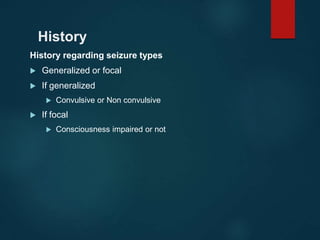 History
History regarding seizure types
 Generalized or focal
 If generalized
 Convulsive or Non convulsive
 If focal
 Consciousness impaired or not
 