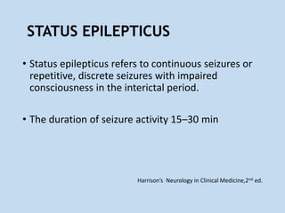 • Status epilepticus refers to continuous seizures or
repetitive, discrete seizures with impaired
consciousness in the interictal period.
• The duration of seizure activity 15–30 min
Harrison’s Neurology in Clinical Medicine,2nd ed.
 