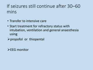 If seizures still continue after 30–60
mins
• Transfer to intensive care
• Start treatment for refractory status with
intubation, ventilation and general anaesthesia
using
propofol or thiopental
EEG monitor
 