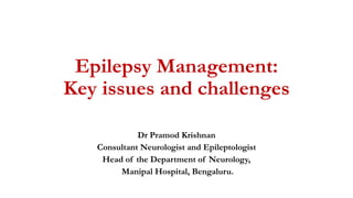 Epilepsy Management:
Key issues and challenges
Dr Pramod Krishnan
Consultant Neurologist and Epileptologist
Head of the Department of Neurology,
Manipal Hospital, Bengaluru.
 