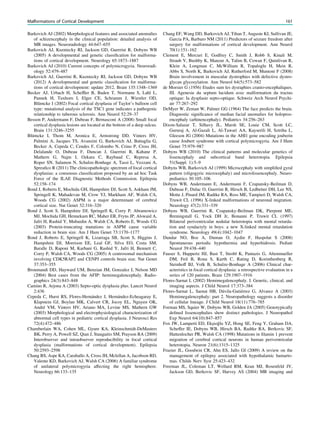Barkovich AJ (2002) Morphological features and associated anomalies
of schizencephaly in the clinical population: detailed analysis of
MR images. Neuroradiology 44:647–655
Barkovich AJ, Kuzniecky RI, Jackson GD, Guerrini R, Dobyns WB
(2005) A developmental and genetic classiﬁcation for malforma-
tions of cortical development. Neurology 65:1873–1887
Barkovich AJ (2010) Current concepts of polymicrogyria. Neuroradi-
ology 52:479–487
Barkovich AJ, Guerrini R, Kuzniecky RI, Jackson GD, Dobyns WB
(2012) A developmental and genetic classiﬁcation for malforma-
tions of cortical development: update 2012. Brain 135:1348–1369
Becker AJ, Urbach H, Schefﬂer B, Baden T, Normann S, Lahl L,
Pannek H, Tuxhorn I, Elger CE, Schramm J, Wiestler OD,
Blümcke I (2002) Focal cortical dysplasia of Taylor’s balloon cell
type: mutational analysis of the TSC1 gene indicates a pathogenic
relationship to tuberous sclerosis. Ann Neurol 52:29–37
Besson P, Andermann F, Dubeau F, Bernasconi A (2008) Small focal
cortical dysplasia lesions are located at the bottom of a deep sulcus.
Brain 131:3246–3255
Blümcke I, Thom M, Aronica E, Armstrong DD, Vinters HV,
Palmini A, Jacques TS, Avanzini G, Barkovich AJ, Battaglia G,
Becker A, Cepeda C, Cendes F, Colombo N, Crino P, Cross JH,
Delalande O, Dubeau F, Duncan J, Guerrini R, Kahane P,
Mathern G, Najm I, Ozkara C, Raybaud C, Represa A,
Roper SN, Salamon N, Schulze-Bonhage A, Tassi L, Vezzani A,
Spreaﬁco R (2011) The clinicopathologic spectrum of focal cortical
dysplasias: a consensus classiﬁcation proposed by an ad hoc Task
Force of the ILAE Diagnostic Methods Commission. Epilepsia
52:158–174
Bond J, Roberts E, Mochida GH, Hampshire DJ, Scott S, Askham JM,
Springell K, Mahadevan M, Crow YJ, Markham AF, Walsh CA,
Woods CG (2002) ASPM is a major determinant of cerebral
cortical size. Nat Genet 32:316–320
Bond J, Scott S, Hampshire DJ, Springell K, Corry P, Abramowicz
MJ, Mochida GH, Hennekam RC, Maher ER, Fryns JP, Alswaid A,
Jafri H, Rashid Y, Mubaidin A, Walsh CA, Roberts E, Woods CG
(2003) Protein-truncating mutations in ASPM cause variable
reduction in brain size. Am J Hum Genet 73:1170–1177
Bond J, Roberts E, Springell K, Lizarraga SB, Scott S, Higgins J,
Hampshire DJ, Morrison EE, Leal GF, Silva EO, Costa SM,
Baralle D, Raponi M, Karbani G, Rashid Y, Jafri H, Bennett C,
Corry P, Walsh CA, Woods CG (2005) A centrosomal mechanism
involving CDK5RAP2 and CENPJ controls brain size. Nat Genet
37:353–355
Broumandi DD, Hayward UM, Benzian JM, Gonzalez I, Nelson MD
(2004) Best cases from the AFIP: hemimegalencephaly. Radio-
graphics 24(3):843–848
Camino R, Arjona A (2003) Septo-optic dysplasia plus. Lancet Neurol
2:436
Cepeda C, Hurst RS, Flores-Hernández J, Hernández-Echeagaray E,
Klapstein GJ, Boylan MK, Calvert CR, Jocoy EL, Nguyen OK,
André VM, Vinters HV, Ariano MA, Levine MS, Mathern GW
(2003) Morphological and electrophysiological characterization of
abnormal cell types in pediatric cortical dysplasia. J Neurosci Res
72(4):472–486
Chamberlain WA, Cohen ML, Gyure KA, Kleinschmidt-DeMasters
BK, Perry A, Powell SZ, Qian J, Staugaitis SM, Prayson RA (2009)
Interobserver and intraobserver reproducibility in focal cortical
dysplasia (malformations of cortical development). Epilepsia
50:2593–2598
Chang BS, Aspe KA, Caraballo A, Cross JH, Mclellan A, Jacobson RD,
Valente KD, Barkovich AJ, Walsh CA (2006) A familiar syndrome
of unilateral polymicrogyria affecting the right hemisphere.
Neurology 66:133–135
Chang EF, Wang DD, Barkovich AJ, Tihan T, Auguste KI, Sullivan JE,
Garcia PA, Barbaro NM (2011) Predictors of seizure freedom after
surgery for malformations of cortical development. Ann Neurol
70(1):151–162
Clement E, Mercuri E, Godfrey C, Smith J, Robb S, Kinali M,
Straub V, Bushby K, Manzur A, Talim B, Cowan F, Quinlivan R,
Klein A, Longman C, McWilliam R, Topaloglu H, Mein R,
Abbs S, North K, Barkovich AJ, Rutherford M, Muntoni F (2008)
Brain involvement in muscular dystrophies with defective dystro-
glycan glycosylation. Ann Neurol 64(5):573–582
de Morsier G (1956) Etudes sum les dysraphies cranio-encephaliques.
III. Agenesie du septum lucidum avec malformation du tractus
optique: Ia dysplasie septo-optique. Schweiz Arch Neurol Psychi-
atr 77:267–292
DeMyer W, Zeman W, Palmer GG (1964) The face predicts the brain.
Diagnostic signiﬁcance of median facial anomalies for holopros-
encephaly (arhinencephaly). Pediatrics 34:256–263
Dixon-Salazar T, Silhavy JL, Marsh SE, Louie CM, Scott LC,
Gururaj A, Al-Gazali L, Al-Tawari AA, Kayserili H, Sztriha L,
Gleeson JG (2004) Mutations in the AHI1 gene encoding jouberin
cause Joubert syndrome with cortical polymicrogyria. Am J Hum
Genet 75:979–987
Dobyns WB (2010) The clinical patterns and molecular genetics of
lissencephaly and subcortical band heterotopia. Epilepsia
51(Suppl. 1):5–9
Dobyns WB, Barkovich AJ (1999) Microcephaly with simpliﬁed gyral
pattern (oligogyric microcephaly) and microlissencephaly. Neuro-
pediatrics 30:105–106
Dobyns WB, Andermann E, Andermann F, Czapansky-Beilman D,
Dubeau F, Dulac O, Guerrini R, Hirsch B, Ledbetter DH, Lee NS,
Motte J, Pinard JM, Radtke RA, Ross ME, Tampieri D, Walsh CA,
Truwit CL (1996) X-linked malformations of neuronal migration.
Neurology 47(2):331–339
Dobyns WB, Guerrini R, Czapansky-Beilman DK, Pierpont ME,
Breningstall G, Yock DH Jr, Bonanni P, Truwit CL (1997)
Bilateral periventricular nodular heterotopia with mental retarda-
tion and syndactyly in boys: a new X-linked mental retardation
syndrome. Neurology 49(4):1042–1047
Dundar NO, Boz A, Duman O, Aydin F, Haspolat S (2008)
Spontaneous periodic hypothermia and hyperhidrosis. Pediatr
Neurol 39:438–440
Fauser S, Huppertz HJ, Bast T, Strobl K, Pantazis G, Altenmueller
DM, Feil B, Rona S, Kurth C, Rating D, Korinthenberg R,
Steinhoff BJ, Volk B, Schulze-Bonhage A (2006) Clinical char-
acteristics in focal cortical dysplasia: a retrospective evaluation in a
series of 120 patients. Brain 129:1907–1916
Flores-Sarnat L (2002) Hemimegalencephaly. I. Genetic, clinical, and
imaging aspects. J Child Neurol 17:373–384
Flores-Sarnat L, Sarnat HB, Dávila-Gutiérrez G, Alvarez A (2003)
Hemimegalencephaly: part 2. Neuropathology suggests a disorder
of cellular lineage. J Child Neurol 18(11):776–785
Forman MS, Squier W, Dobyns WB, Golden JA (2005) Genotypically
deﬁned lissencephalies show distinct pathologies. J Neuropathol
Exp Neurol 64(10):847–857
Fox JW, Lamperti ED, Eksßiog˘lu YZ, Hong SE, Feng Y, Graham DA,
Scheffer IE, Dobyns WB, Hirsch BA, Radtke RA, Berkovic SF,
Huttenlocher PR, Walsh CA (1998) Mutations in ﬁlamin 1 prevent
migration of cerebral cortical neurons in human periventricular
heterotopia. Neuron 21(6):1315–1325
Frazier JL, Goodwin CR, Ahn ES, Jallo GI (2009) A review on the
management of epilepsy associated with hypothalamic hamarto-
mas. Childs Nerv Syst 25:423–432
Freeman JL, Coleman LT, Wellard RM, Kean MJ, Rosenfeld JV,
Jackson GD, Berkovic SF, Harvey AS (2004) MR imaging and
Malformations of Cortical Development 161
 
