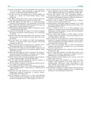 Chiang KL, Chang KP, Wong TT, Hsu TR (2009) Linear scleroderma
‘‘en coup de sabre’’: initial presentation as intractable partial
seizures in a child. Pediatr Neonatol 50(6):294–298
Claeys KG, Claes LR, Van Goethem JW et al (2007) Epilepsy and
migraine in a patient with Urbach–Wiethe disease. Seizure
16:465–468
Cohen MM Jr, Hayden PW (1979) A newly recognized hamartom-
atous syndrome. Birth Defects Orig Artic Ser 15:291–296
Dietrich RB, Glidden DE, Roth GM et al (1998) The Proteus
syndrome: CNS manifestations. Am J Neuroradiol 19(5):987–990
Enjoltas O, Riche MC, Merland JJ (1985) Facial port-wine stains and
Sturge–Weber syndrome. Pediatrics 76:48–51
Gill DS (2006) Age-related ﬁndings on MRI in neuroﬁbromatosis type
1. Pediatr Radiol 36:1048–1056
Gonçalves FG, de Melo MB, de L Matos V et al (2010) Amygdalae
and striatum calciﬁcation in lipoid proteinosis. Am J Neuroradiol
31(1):88–90
Gorlin RJ, Cohen MM, Hennekam RCM (2001) Syndromes of the
Head and Neck, 4th edn. Oxford University Press, New York,
pp 484–488
Greene AK, Rogers GF, Mulliken JB (2007) Schimmelpenning
syndrome: an association with vascular anomalies. Cleft Palate
Craniofac J 44:208–215
Happle R (2010) The group of epidermal nevus syndromes. Part I.
Well deﬁned phenotypes. J Am Acad Dermatol 63(1):1–22
Hennel SJ, Ekert PG, Volpe JJ, Inder TE (2003) Insights into the
pathogenesis of cerebral lesions in incontinentia pigmenti. Pediatr
Neurol 29(2):148–150
Hornstein OP, Knickenberg M (1974) Zur Kenntnis des Schimmel-
penning-Feuerstein-Mims-Syndroms (Organoide Naevus-Phako-
matose) [in German]. Arch Derm Forsch 250:33–50
Hsieh DT, Chang T (2011) Incontinentia pigmenti: skin and magnetic
resonance imaging ﬁndings. Arch Neurol 68(8):1080
Hubert JN, Callen JP (2002) Incontinentia pigmenti presenting as
seizures. Pediatr Dermatol 19(6):550–552
Ito M (1952) Studies of melanin: XI. Incontinentia pigmenti achrom-
iens. Tohoku J Exp Med 55(suppl):55–57
Jallo GI, Kothbauer K, Mehta V et al (2005) Meningioangiomatosis
without neuroﬁbromatosis: a clinical analysis. J Neurosurg 103(4
Suppl):319–324
Krueger DA, Care MM, Holland K et al (2010) Everolimus for
subependymal giant-cell astrocytomas in tuberous sclerosis.
N Engl J Med 363(19):1801–1811
Longo D, Paonessa A, Specchio N et al (2011) Parry–Romberg
syndrome and Rasmussen encephalitis: possible association. Clin-
ical and neuroimaging features. J Neuroimaging 21(2):188–193
McCall S, Ramzy MI, Cure JK, Pai GS (1992) Encephalocraniocu-
taneous lipomatosis and the Proteus syndrome: distinct entities
with overlapping manifestations. Am J Med Genet 43:662–668
Meuwissen ME, Mancini GM (2012) Neurological ﬁndings in
incontinentia pigmenti; a review. Eur J Med Genet 55(5):323–331
NIH Consensus Development Conference (1988) Neuroﬁbromatosis:
conference statement. Arch Neurol 45:575–578
Osborne JP, Fryer A, Webb D (1991) Epidemiology of tuberous
sclerosis. Ann NY Acad Sci 615:125–127
Pascual-Castroviejo I, Roche MC, Martinez Fernández V et al (1994)
Incontinentia pigmenti: MR demonstration of brain changes. Am J
Neuroradiol 15(8):1521–1527
Pavone L, Curatolo P, Rizzo R et al (1991) Epidermal nevus
syndrome: a neurologic variant with hemimegalencephaly, gyral
malformation, mental retardation, seizures, and facial hemihyper-
trophy. Neurology 41:266–271
Roach ES, Gomez MR, Northrup H (1998) Tuberous Sclerosis
Complex Consensus Conference: revised clinical diagnostic crite-
ria. J Child Neurol 13:624–628
Sapp JC, Turner JT, van de Kamp JM et al (2007) Newly delineated
syndrome of congenital lipomatous overgrowth, vascular malfor-
mations, and epidermal nevi (CLOVE syndrome) in seven patients.
Am J Med Genet 143A:2944–2958
Seifert F, Bien CG, Schellinger PD et al (2011) Parry–Romberg
syndrome with chronic focal encephalitis: two cases. Clin Neurol
Neurosurg 113(2):170–172
Sugarman JL (2007) Epidermal nevus syndromes. Semin Cutan Med
Surg 26(4):221–230
Turner JT, Cohen MM, Biesecker LG (2004) Reassessment of the
Proteus syndrome literature: application of diagnostic criteria to
published cases. Am J Med Genet 130A:111–122
Urbach E, Wiethe C (1929) Lipoidosis cutis et mucosae. Virch Arch
Pathol Anat 273:285–319
Wiedemann HR, Burgio GR, Aldenhoff P et al (1983) The Proteus
syndrome. Partial gigantism of the hands and/or feet, nevi,
hemihypertrophy, subcutaneous tumors, macrocephaly or other
skull anomalies and possible accelerated growth and visceral
affections. Eur J Pediatr 140(1):5–12
Wolf NI, Krämer N, Harting I et al (2005) Diffuse cortical necrosis in a
neonate with incontinentia pigmenti and an encephalitis-like
presentation. Am J Neuroradiol 26:1580–1582
176 H. Urbach
 
