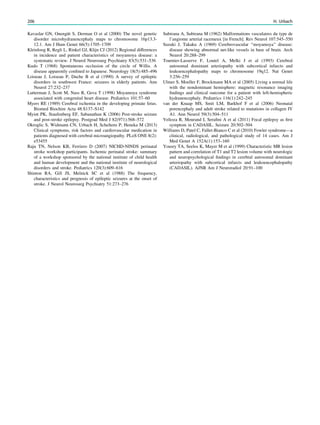 Kavaslar GN, Onengüt S, Derman O et al (2000) The novel genetic
disorder microhydranencephaly maps to chromosome 16p13.3-
12.1. Am J Hum Genet 66(5):1705–1709
Kleinloog R, Regli L, Rinkel GJ, Klijn CJ (2012) Regional differences
in incidence and patient characteristics of moyamoya disease: a
systematic review. J Neurol Neurosurg Psychiatry 83(5):531–536
Kudo T (1968) Spontaneous occlusion of the circle of Willis. A
disease apparently conﬁned to Japanese. Neurology 18(5):485–496
Loiseau J, Loiseau P, Duche B et al (1990) A survey of epileptic
disorders in southwest France: seizures in elderly patients. Ann
Neurol 27:232–237
Lutterman J, Scott M, Nass R, Geva T (1998) Moyamoya syndrome
associated with congenital heart disease. Pediatrics 101:57–60
Myers RE (1989) Cerebral ischemia in the developing primate fetus.
Biomed Biochim Acta 48:S137–S142
Myint PK, Staufenberg EF, Sabanathan K (2006) Post-stroke seizure
and post-stroke epilepsy. Postgrad Med J 82(971):568–572
Okroglic S, Widmann CN, Urbach H, Scheltens P, Heneka M (2013)
Clinical symptoms, risk factors and cardiovascular medication in
patients diagnosed with cerebral microangiopathy. PLoS ONE 8(2):
e53455
Raju TN, Nelson KB, Ferriero D (2007) NICHD-NINDS perinatal
stroke workshop participants. Ischemic perinatal stroke: summary
of a workshop sponsored by the national institute of child health
and human development and the national institute of neurological
disorders and stroke. Pediatrics 120(3):609–616
Shinton RA, Gill JS, Melnick SC et al (1988) The frequency,
characteristics and prognosis of epileptic seizures at the onset of
stroke. J Neurol Neurosurg Psychiatry 51:273–276
Subirana A, Subirana M (1962) Malformations vasculaires du type de
l’angiome arterial racemeux [in French]. Rev Neurol 107:545–550
Suzuki J, Takaku A (1969) Cerebrovascular ‘‘moyamoya’’ disease:
disease showing abnormal net-like vessels in base of brain. Arch
Neurol 20:288–299
Tournier-Lasserve F, Loutel A, Melki J et al (1993) Cerebral
autosomal dominant arteriopathy with subcortical infarcts and
leukoencephalopathy maps to chromosome 19q12. Nat Genet
3:256–259
Ulmer S, Moeller F, Brockmann MA et al (2005) Living a normal life
with the nondominant hemisphere: magnetic resonance imaging
ﬁndings and clinical outcome for a patient with left-hemispheric
hydranencephaly. Pediatrics 116(1):242–245
van der Knaap MS, Smit LM, Barkhof F et al (2006) Neonatal
porencephaly and adult stroke related to mutations in collagen IV
A1. Ann Neurol 59(3):504–511
Velioza R, Mourand I, Seraﬁni A et al (2011) Focal epilepsy as ﬁrst
symptom in CADASIL. Seizure 20:502–504
Williams D, Patel C, Fallet-Bianco C et al (2010) Fowler syndrome—a
clinical, radiological, and pathological study of 14 cases. Am J
Med Genet A 152A(1):153–160
Yousry TA, Seelos K, Mayer M et al (1999) Characteristic MR lesion
pattern and correlation of T1 and T2 lesion volume with neurologic
and neuropsychological ﬁndings in cerebral autosomal dominant
arteriopathy with subcortical infarcts and leukoencephalopathy
(CADASIL). AJNR Am J Neuroradiol 20:91–100
206 H. Urbach
 