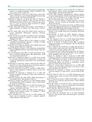 Mills PB, Footitt EJ, Mills KA et al (2010) Genotypic and phenotypic
spectrum of pyridoxine-dependent epilepsy (ALDH7A1 deﬁ-
ciency). Brain 133(Pt 7):2148–2159
Muñoz E, Campdelacreu J, Ferrer I et al (2004) Severe cerebral white
matter involvement in a case of dentatorubropallidoluysian atrophy
studied at autopsy. Arch Neurol 61(6):946–949
Niehusmann P, Surges R, von Wrede RD, Elger CE, Wellmer J,
Reimann J, Urbach H, Vielhaber S, Bien CG, Kunz WS (2011)
Mitochondrial dysfunction due to Leber’s hereditary optic neurop-
athy as a cause of visual loss during assessment for epilepsy
surgery. Epilepsy Behav 20(1):38-43
Pearl PL, Gibson KM (2004) Clinical aspects of the disorders of
GABA metabolism in children. Curr Opin Neurol 17(2):107–
113
Pearl PL, Gibson KM, Acosta MT (2003a) Clinical spectrum of
succine semialdehyde dehyfrogenase deﬁciency. Neurology
60:1413–1417
Pearl PL, Novotny EJ, Acosta MT et al (2003b) Succinic semialdehyde
dehydrogenase deﬁciency in children and adults. Ann Neurol
54(Suppl 6):S73–S80
Pearl PL, Shukla L, Theodore WH et al (2011) Epilepsy in succinic
semialdehyde dehydrogenase deﬁciency, a disorder of GABA
metabolism. Brain Dev 33:769–805
Prasad AN, Levin S, Rupar CA, Prasad C (2011a) Menkes disease and
infantile epilepsy. Brain Dev 33:866–876
Prasad AN, Rupar CA, Prasard C (2011b) Methylene tetrahydrofolate
reductase (MTHFR) deﬁciency and infantile epilepsy. Brain Dev
33:758–789
Press GA, Barshop BA, Haas RH et al (1989) Abnormalities of the
brain in nonketotic hyperglycinemia: MR manifestations. AJNR
Am J Neuroradiol 10(2):315–321
Raghavendra S, Ashalatha R, Sanjee V et al (2007) Focal neuronal
loss, reversible subcortical focal T2 hypointensity in seizures with
a nonketotic hyperglycemic hyperosmolar state. Neuroradiology
49:299–305
Ramachandran N, Girard JM, Turnbull J, Minassian BA (2009) The
autosomal recessively inherited progressive myoclonus epilepsies
and their genes. Epilepsia 50(Suppl 5):29–36
Ribacoba R, Salas-Puig J, Gonzalez C, Astudillo A (2006) Charac-
teristics of status epilepticus in MELAS. Analysis of four cases.
Neurologia 21:1–11
Sammaritano M, Andermann F, Helanson D et al (1985) The
syndrome of epilepsy and bilateral occipital cortical calciﬁcations.
Epilepsia 26:530
Saneto RP, Friedman SD, Shaw DWW (2008) Neuroimaging of
mitochondrial disease. Mitochondrion 8:296–413
Santavuori P, Vanhanen SL, Sainio K et al (1993) Infantile neuronal
ceroid-lipofuscinosis (INCL): diagnostic criteria. J Inherit Metab
Dis 16(2):227–229 (Review)
Santorelli FM, Shanske S, Macaya A et al (1993) The mutation at nt
8993 of mitochondrial DNA is a common cause of Leigh’s
syndrome. Ann Neurol 34:827–834
Saudubray JM, Sedel F, Walter JH (2006) Clinical approach to
treatable inborn metabolic diseases: an introduction. J Inherit
Metab Dis 29(2–3):261–274
Sedel F, Gourﬁnkel-An I, Lyon-Caen O et al (2007) Epilepsy and
inborn errors of metabolism in adults: a diagnostic approach.
J Inherit Metab Dis 30(6):846–854
Seijo-Martínez M, Navarro C, Castro del Río M et al (2005) L-2-
hydroxyglutaric aciduria: clinical, neuroimaging, and neuropatho-
logical ﬁndings. Arch Neurol 62(4):666–670
Sener RN (2003) Nonketotic hyperglycinemia: diffusion magnetic
resonance imaging ﬁndings. J Comput Assist Tomogr 27(4):538–540
Sévin M, Lesca G, Baumann N et al (2007) The adult form of
Niemann–Pick disease type C. Brain 130(Pt 1):120–133
Shahwan A, Farrell M, Delanty N (2005) Progressive myoclonic
epilepsies: a review of genetic and therapeutic aspects. Lancet
Neurol 4(4):239–248
Soares-Fernandes JP, Teixeira-Gomes R, Cruz R et al (2008) Neonatal
pyruvate dehydrogenase deﬁciency due to a R302H mutation in the
PDHA1 gene: MRI ﬁndings. Pediatr Radiol 38:559–562
Stöckler S, Holzbach U, Hanefeld F et al (1994) Creatine deﬁciency in
the brain: a new, treatable inborn error of metabolism. Pediatr Res
36(3):409–413
Stöckler-Ipsiroglu S, Plecko B (2009) Metabolic epilepsies:
approaches to a diagnostic challenge. Can J Neurol Sci 36(Suppl
2):S67–S72
Taly AB, Nagaraja D, Das S et al (1987) Sturge–Weber–Dimitri
disease without facial nevus. Neurology 37:1063–1064
Thomas B, Al Dossary N, Widjaja E (2010) MRI of childhood
epilepsy due to inborn errors of metabolism. AJR Am J Roentgenol
194(5):W367–W374
Tzoulis C, Engelsen BA, Telstad W et al (2006) The spectrum of
clinical disease caused by the A467T and W748S POLG mutations:
a study of 26 cases. Brain 129(Pt 7):1685–1692
Van der Knaap M, Valk J (2005) GM2 gangliosidosis. In: Magnetic
resonance of myelin and myelination disorders, 3rd edn. Springer,
Berlin, Heidelberg, New York, pp 103–111
Vanhanen SL, Raininko R, Autti T, Santavuori P (1995) MRI
evaluation of the brain in infantile neuronal ceroid-lipofuscinosis.
Part 2: MRI ﬁndings in 21 patients. J Child Neurol 10(6):444–450
Vijayakumar K, Gunny R, Grunewald S et al (2011) Clinical
neuroimaging features and outcome in molybdenum cofactor
deﬁciency. Pediatr Neurol 45(4):246–252
Villanueva V, Alvarez-Linera J, Gómez-Garre P et al (2006) MRI
volumetry and proton MR spectroscopy of the brain in Lafora
disease. Epilepsia 47(4):788–792
Walker-Smith JA, Guendalini S, Schmitz J et al (1990) Revised
criteria for diagnosis of coeliac disease. Arch Dis Child 65:909–
911
Wang CP, Hsieh PF, Chen CC et al (2005) Hyperglycemia with
occipital seizures: images and visual evoked potentials. Epilepsia
46:1140–1144
Weller S, Rosewich H, Gärtner J (2008) Cerebral MRI as a valuable
diagnostic tool in Zellweger spectrum patients. J Inherit Metabol
Dis 31:270–280
Whaley NR, Fukoja S, Wszolek ZK (2011) Autosomal dominant
cerebellar ataxia type I: a review of the phenotypic and genotypic
characteristics. Orphanet J Rare Dis 6:33
Wolf B, Grier RE, Allen RJ et al (1983) Biotinidase deﬁciency: the
enzyme defect in late-onset multiple carboxylase deﬁciency. Clin
Chem Acta 131:273–281
Wolf B, Heard GS, Weissbecker KA et al (1985) Biotinidase
deﬁciency: initial clinical features and rapid diagnosis. Ann Neurol
18(5):614–617
244 H. Urbach and J. Reimann
 