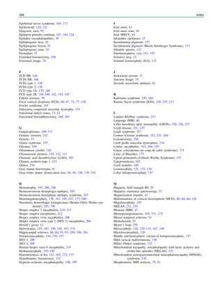 Epidermal nevus syndrome, 165, 173
Epidermoid, 120, 121
Epigastric aura, 92
Epilepsia partialis continua, 107, 184, 224
Epileptic encephalopathies, 38
Epileptogenic area, 22
Epileptogenic lesion, 21
Epileptogenic zone, 43
Etomidate, 55
Extended lesionectomy, 258
Extension image, 76
F
FCD IIB, 144
FCDs IIB, 166
FCDs type 1, 138
FCDs type 2, 138
FCD type 2A, 139, 140
FCD type 2B, 138–140, 142, 143, 145
Febrile seizures, 38
Focal cortical dysplasia (FCD), 60, 67, 73, 77, 138
Fowler syndrome, 195
Fukuyama congenital muscular dystrophy, 134
Functional deﬁcit zones, 23, 63
Functional hemispherectomy, 260, 263
G
Gangliogliomas, 109–112
Gelastic seizures, 152
Genetic, 15
Genoa syndrome, 155
Gliomas, 169
Gliomatosis cerebri, 120
Glioneuronal element, 110, 112, 113
Glutamic acid decarboxylase (GAD), 103
Glutaric aciduria type 1, 233
Gluten, 239
Gray matter heterotopia, 81
Gray-white matter demarcation loss, 94, 99, 138, 139, 154
H
Hemiatrophy, 197, 200, 246
Hemiconvulsion–hemiplegia–epilepsy, 245
Hemiconvulsion–hemiplegia–epilepsy syndrome, 247
Hemimegalencephaly, 138, 141, 145–147, 173, 260
Hereditary hemorrhagic telangiectasia (Rendu–Osler–Weber syn-
drome), 185, 190
Herpes simplex 1 encephalitis, 210, 211
Herpes simplex encephalitis, 212
Herpes simplex virus encephalitis, 208
Herpes simplex virus type 1 (HSV-1) encephalitis, 208
Heschl’s gyrus, 11
Heterotopias, 145, 147, 150, 155, 167, 173
Hippocampal sclerosis, 60, 64, 91–93, 209, 246, 261
Holoprosencephaly, 154, 155, 157
HSV-1, 209
HSV-2, 208
Human herpes virus 6 encephalitis, 210
Hydranencephaly, 193–195
Hypomelanosis of Ito, 141, 165, 172, 173
Hypothalamic hamartomas, 152
Hypoxic-ischemic encephalopathy, 198, 199
I
Ictal onset, 63
Ictal onset zone, 64
Ictal SPECT, 64
Idiopathic epilepsies, 15
Incontinentia pigmenti, 173
Incontinentia pigmenti (Bloch–Sulzberger Syndrome), 173
Infantile spasms, 132
Interhemispheric cyst, 151, 155
Irritative area, 23
Isolated lissencephaly (ILS), 132
J
Jacksonian seizure, 11
Junction Image, 74
Juvenile myoclonic epilepsy, 61
K
Kallmann syndrome, 159, 160
Kearns–Sayre syndrome (KSS), 230, 235, 237
L
Landau–Kleffner syndrome, 231
Language fMRI, 46
Leber hereditary optic neuropathy (LHON), 230, 236, 237
Leigh disease, 231, 233
Leigh syndrome, 227
Lennox–Gastaut syndrome, 132, 231, 264
Lesionectomy, 258
Limb girdle muscular dystrophies, 134
Limbic encephalitis, 101, 104, 105
Linear scleroderma (en coup de sabre syndrome), 175
Lines of Blaschko, 173
Lipoid proteinosis (Urbach–Wiethe Syndrome), 175
Lipoproteinosis, 165
Lisch nodules, 169
Lissencephaly, 131, 133, 134
Lobar holoprosencephaly, 157
M
Magnetic ﬁeld strength B0, 29
Magnetic resonance spectroscopy, 57
Magnetization transfer, 41
Malformations of cortical development (MCD), 60, 64, 66, 126
Megalencephaly, 150
MELAS, 232, 234
Memory fMRI, 47
Meningioangiomatosis, 165, 171, 172
Mesial temporal sclerosis, 91
Methohexital, 55
Meyer’s loop, 259
Microcephaly, 126, 129–132, 147, 148
Microlissencephaly, 126
Middle interhemispheric variant of holoprosencephaly, 157
Mild cortical malformations, 139
Miller–Dieker syndrome, 132
Mitochondrial myopathy, encephalopathy with lactic acidosis and
stroke-like episodes (MELAS), 227
Mitochondrial neurogastrointestinal nencephalomyopathy (MNGIE)
syndrome, 230
Morphometric MRI analysis, 79, 81
268 Index
 