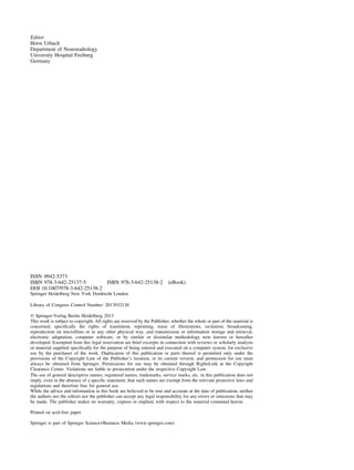 Editor
Horst Urbach
Department of Neuroradiology
University Hospital Freiburg
Germany
ISSN 0942-5373
ISBN 978-3-642-25137-5 ISBN 978-3-642-25138-2 (eBook)
DOI 10.1007/978-3-642-25138-2
Springer Heidelberg New York Dordrecht London
Library of Congress Control Number: 2013932130
Ó Springer-Verlag Berlin Heidelberg 2013
This work is subject to copyright. All rights are reserved by the Publisher, whether the whole or part of the material is
concerned, speciﬁcally the rights of translation, reprinting, reuse of illustrations, recitation, broadcasting,
reproduction on microﬁlms or in any other physical way, and transmission or information storage and retrieval,
electronic adaptation, computer software, or by similar or dissimilar methodology now known or hereafter
developed. Exempted from this legal reservation are brief excerpts in connection with reviews or scholarly analysis
or material supplied speciﬁcally for the purpose of being entered and executed on a computer system, for exclusive
use by the purchaser of the work. Duplication of this publication or parts thereof is permitted only under the
provisions of the Copyright Law of the Publisher’s location, in its current version, and permission for use must
always be obtained from Springer. Permissions for use may be obtained through RightsLink at the Copyright
Clearance Center. Violations are liable to prosecution under the respective Copyright Law.
The use of general descriptive names, registered names, trademarks, service marks, etc. in this publication does not
imply, even in the absence of a speciﬁc statement, that such names are exempt from the relevant protective laws and
regulations and therefore free for general use.
While the advice and information in this book are believed to be true and accurate at the date of publication, neither
the authors nor the editors nor the publisher can accept any legal responsibility for any errors or omissions that may
be made. The publisher makes no warranty, express or implied, with respect to the material contained herein.
Printed on acid-free paper
Springer is part of Springer Science+Business Media (www.springer.com)
 