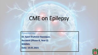 CME on Epilepsy
Presented By-
Dr. Syed Shahreor Razzaque,
Resident (Phase-B, Year-2)
BSMMU
Date: 10.01.2021
 