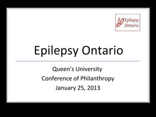 Epilepsy Ontario
    Queen’s University
 Conference of Philanthropy
      January 25, 2013
 