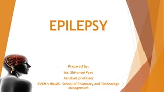 EPILEPSY
Prepared by:
Ms. Shivanee Vyas
Assistant professor
SVKM’s NMIMS, School of Pharmacy and Technology
Management
1
 