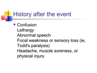 History after the event
 Confusion
Lethargy
Abnormal speech
Focal weakness or sensory loss (ie,
Todd's paralysis)
Headache, muscle soreness, or
physical injury
 
