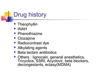 Drug history
 Theophyllin
 INAH
 Phenothiazine
 Clozapine
 Radiocontrast dye
 Alkylating agents
 Beta lactam antibiotics
 Others : lignocain, general anesthetics,
Tricyclics, SSRI, Acyclovir, beta blockers,
decongestants, ectasy(MDMA)
 