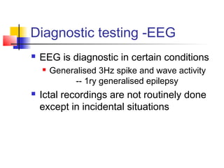 Diagnostic testing -EEG
 EEG is diagnostic in certain conditions
 Generalised 3Hz spike and wave activity
-- 1ry generalised epilepsy
 Ictal recordings are not routinely done
except in incidental situations
 
