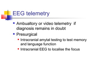 EEG telemetry
 Ambualtory or video telemetry if
diagnosis remains in doubt
 Presurgical
 Intracranial amytal testing to test memory
and language function
 Intracranial EEG to localise the focus
 