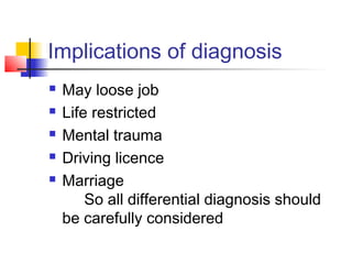 Implications of diagnosis
 May loose job
 Life restricted
 Mental trauma
 Driving licence
 Marriage
So all differential diagnosis should
be carefully considered
 