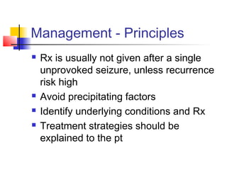 Management - Principles
 Rx is usually not given after a single
unprovoked seizure, unless recurrence
risk high
 Avoid precipitating factors
 Identify underlying conditions and Rx
 Treatment strategies should be
explained to the pt
 