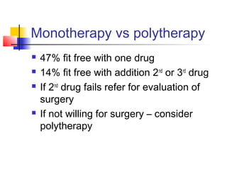 Monotherapy vs polytherapy
 47% fit free with one drug
 14% fit free with addition 2nd
or 3rd
drug
 If 2nd
drug fails refer for evaluation of
surgery
 If not willing for surgery – consider
polytherapy
 