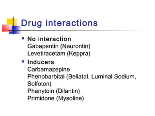 Drug interactions
 No interaction
Gabapentin (Neurontin)
Levetiracetam (Keppra)
 Inducers
Carbamazepine
Phenobarbital (Bellatal, Luminal Sodium,
Solfoton)
Phenytoin (Dilantin)
Primidone (Mysoline)
 