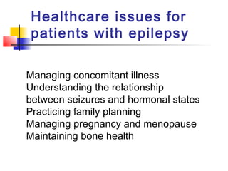 Healthcare issues for
patients with epilepsy
Managing concomitant illness
Understanding the relationship
between seizures and hormonal states
Practicing family planning
Managing pregnancy and menopause
Maintaining bone health
 