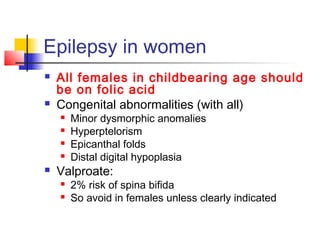 Epilepsy in women
 All females in childbearing age should
be on folic acid
 Congenital abnormalities (with all)
 Minor dysmorphic anomalies
 Hyperptelorism
 Epicanthal folds
 Distal digital hypoplasia
 Valproate:
 2% risk of spina bifida
 So avoid in females unless clearly indicated
 