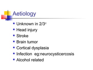 Aetiology
 Unknown in 2/3rd
 Head injury
 Stroke
 Brain tumor
 Cortical dysplasia
 Infection eg:neurocysticercosis
 Alcohol related
 