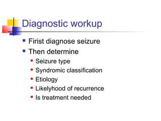 Diagnostic workup
 Firist diagnose seizure
 Then determine
 Seizure type
 Syndromic classification
 Etiology
 Likelyhood of recurrence
 Is treatment needed
 