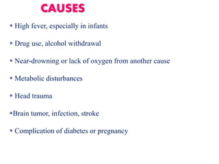  High fever, especially in infants
 Drug use, alcohol withdrawal
 Near-drowning or lack of oxygen from another cause
 Metabolic disturbances
 Head trauma
Brain tumor, infection, stroke
 Complication of diabetes or pregnancy
CAUSES
 