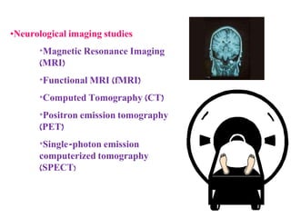 •Neurological imaging studies
*Magnetic Resonance Imaging
(MRI)
*Functional MRI (fMRI)
*Computed Tomography (CT)
*Positron emission tomography
(PET)
*Single-photon emission
computerized tomography
(SPECT)
 