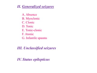 II. Generalized seizures
A. Absence
B. Myoclonic
C. Clonic
D. Tonic
E. Tonic-clonic
F. Atonic
G. Infantile spasms
III. Unclassified seizures
IV. Status epilepticus
 