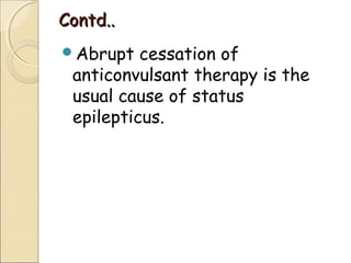 Contd..Contd..
Abrupt cessation of
anticonvulsant therapy is the
usual cause of status
epilepticus.
 