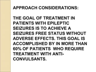 APPROACH CONSIDERATIONS:
THE GOAL OF TREATMENT IN
PATIENTS WITH EPILEPTIC
SEIZURES IS TO ACHIEVE A
SEIZURES FREE STATUS WITHOUT
ADVERSE EFFECTS. THIS GOAL IS
ACCOMPLISHED BY IN MORE THAN
60% OF PATIENTS WHO REQUIRE
TREATMENT WITH ANTI-
CONVULSANTS.
 