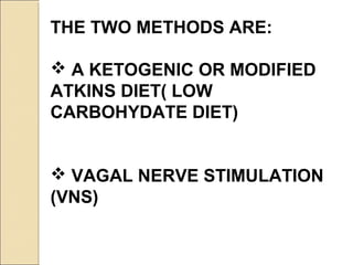 THE TWO METHODS ARE:
 A KETOGENIC OR MODIFIED
ATKINS DIET( LOW
CARBOHYDATE DIET)
 VAGAL NERVE STIMULATION
(VNS)
 