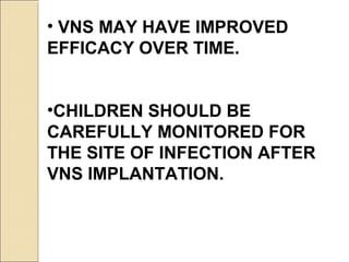 • VNS MAY HAVE IMPROVED
EFFICACY OVER TIME.
•CHILDREN SHOULD BE
CAREFULLY MONITORED FOR
THE SITE OF INFECTION AFTER
VNS IMPLANTATION.
 