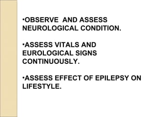 •OBSERVE AND ASSESS
NEUROLOGICAL CONDITION.
•ASSESS VITALS AND
EUROLOGICAL SIGNS
CONTINUOUSLY.
•ASSESS EFFECT OF EPILEPSY ON
LIFESTYLE.
 