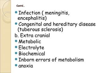 Contd…Contd…
Infection ( meningitis,
encephalitis)
Congenital and hereditary disease
(tuberous sclerosis)
b. Extra cranial
Metabolic
Electrolyte
Biochemical
Inborn errors of metabolism
anoxia
 
