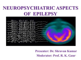 NEUROPSYCHIATRIC ASPECTS
OF EPILEPSY
Presenter: Dr. Shravan Kumar
Moderator: Prof. R. K. Gaur
 