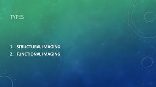 TYPES
1. STRUCTURAL IMAGING
2. FUNCTIONAL IMAGING
 