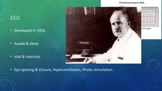 EEG
• Developed in 1924.
• Awake & Sleep
• Ictal & Interictal
• Eye opening & Closure, Hyperventilation, Photic stimulation.
 