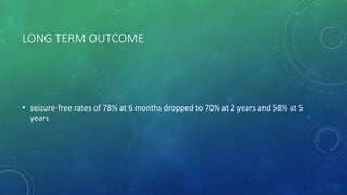 LONG TERM OUTCOME
• seizure-free rates of 78% at 6 months dropped to 70% at 2 years and 58% at 5
years
 