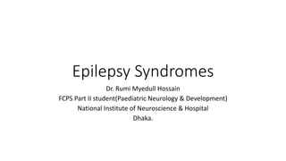 Epilepsy Syndromes
Dr. Rumi Myedull Hossain
FCPS Part II student(Paediatric Neurology & Development)
National Institute of Neuroscience & Hospital
Dhaka.
 