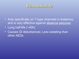 EthosuximideEthosuximide
• Acts specifically on T-type channels in thalamus,
and is very effective against absence seizures.
• Long half-life (~40h)
• Causes GI disturbances; Less sedating than
other AEDs
 