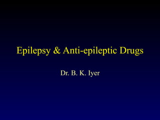Epilepsy & Anti-epileptic Drugs Dr. B. K. Iyer 