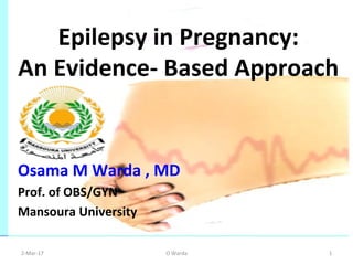 2-­‐Mar-­‐17	
   O	
  Warda	
   1	
  
Epilepsy	
  in	
  Pregnancy:	
  	
  
An	
  Evidence-­‐	
  Based	
  Approach	
  
Osama	
  M	
  Warda	
  ,	
  MD	
  
Prof.	
  of	
  OBS/GYN	
  
Mansoura	
  University	
  
 