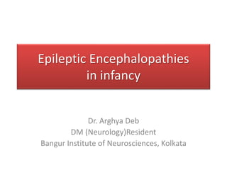 Epileptic Encephalopathies
in infancy
Dr. Arghya Deb
DM (Neurology)Resident
Bangur Institute of Neurosciences, Kolkata
 