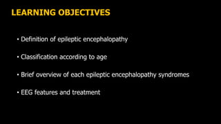 LEARNING OBJECTIVES
• Definition of epileptic encephalopathy
• Classification according to age
• Brief overview of each epileptic encephalopathy syndromes
• EEG features and treatment
 