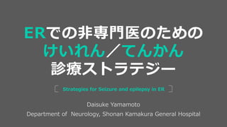 Daisuke Yamamoto
Department of Neurology, Shonan Kamakura General Hospital
Strategies for Seizure and epilepsy in ER
ERでの非専門医のための
けいれん／てんかん
診療ストラテジー
 