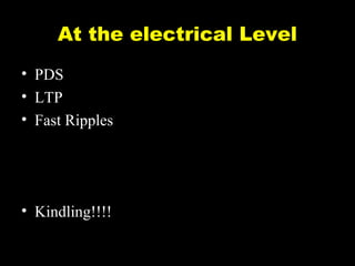 At the electrical Level
• PDS
• LTP
• Fast Ripples

• Kindling!!!!

 