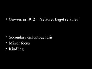 • Gowers in 1912 - ‘seizures beget seizures’

• Secondary epileptogenesis
• Mirror focus
• Kindling

 