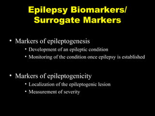 Epilepsy Biomarkers/
Surrogate Markers
• Markers of epileptogenesis
• Development of an epileptic condition
• Monitoring of the condition once epilepsy is established

• Markers of epileptogenicity
• Localization of the epileptogenic lesion
• Measurement of severity

 