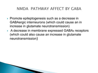  Promote epileptogenesis such as a decrease in
GABAergic interneurons (which could cause an in
increase in glutamate neurotransmission)
 A decrease in membrane expressed GABAB receptors
(which could also cause an increase in glutamate
neurotransmission)
 